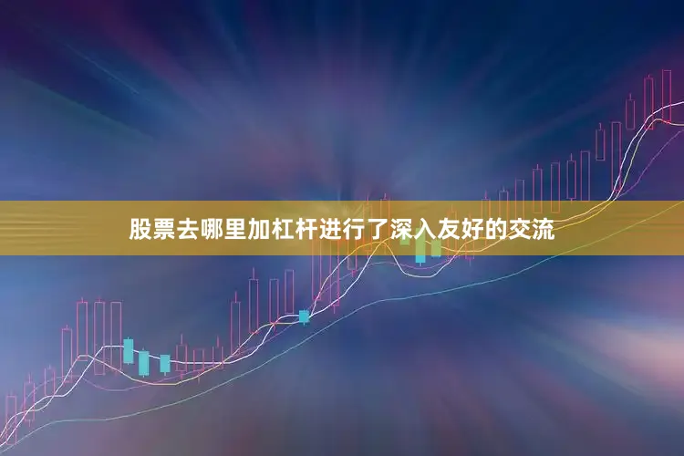 股票去哪里加杠杆进行了深入友好的交流