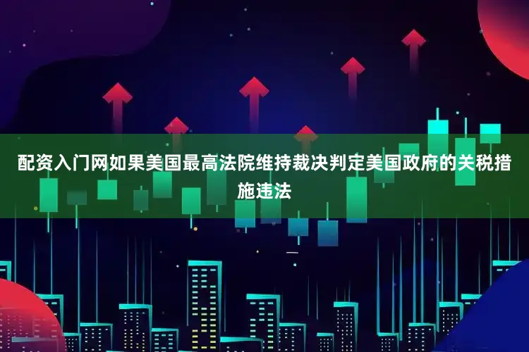 配资入门网如果美国最高法院维持裁决判定美国政府的关税措施违法