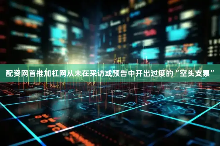 配资网首推加杠网从未在采访或预告中开出过度的“空头支票”