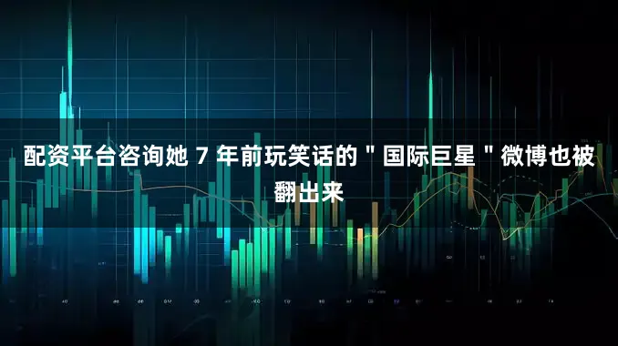 配资平台咨询她 7 年前玩笑话的＂国际巨星＂微博也被翻出来