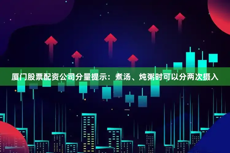 厦门股票配资公司分量提示：煮汤、炖粥时可以分两次摄入