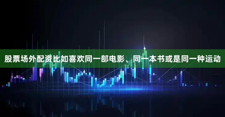 股票场外配资比如喜欢同一部电影、同一本书或是同一种运动