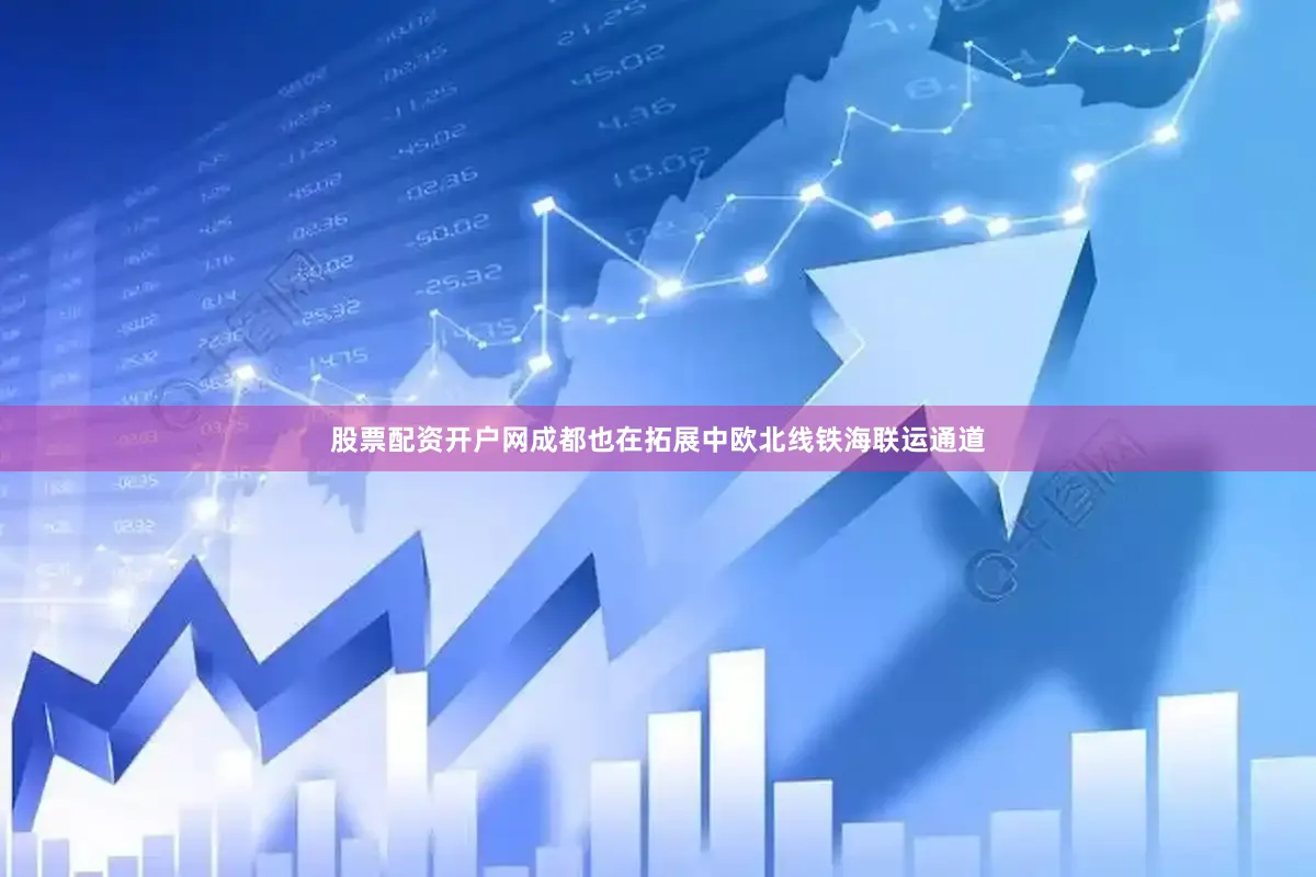 股票配资开户网成都也在拓展中欧北线铁海联运通道