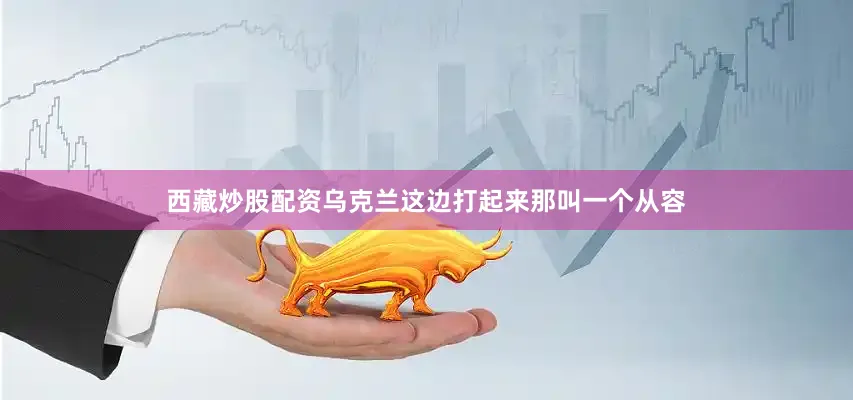 西藏炒股配资乌克兰这边打起来那叫一个从容