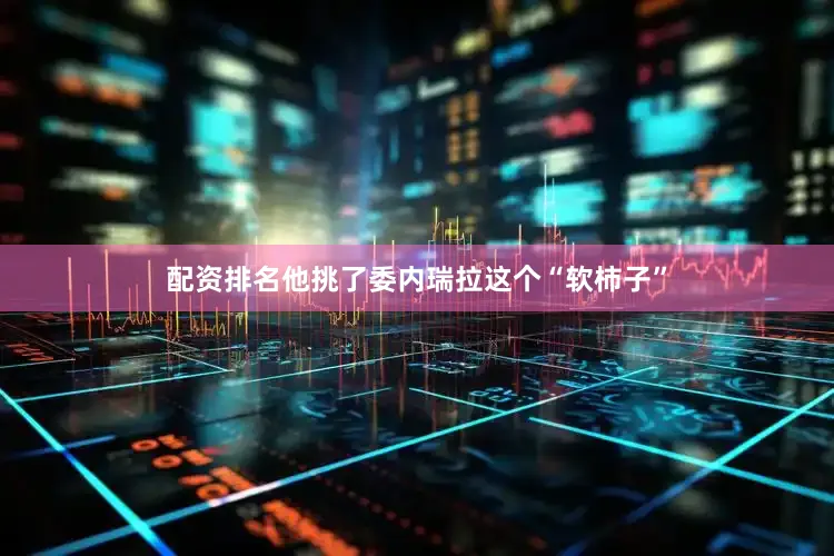 配资排名他挑了委内瑞拉这个“软柿子”