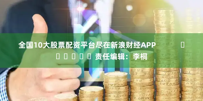 全国10大股票配资平台尽在新浪财经APP            						责任编辑：李桐