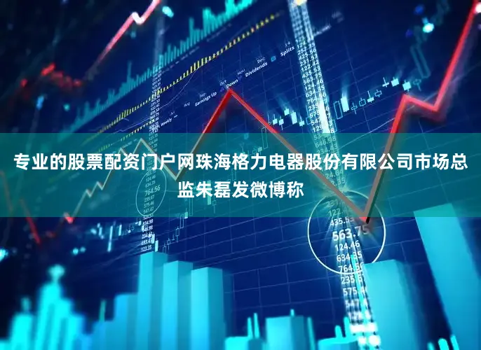 专业的股票配资门户网珠海格力电器股份有限公司市场总监朱磊发微博称